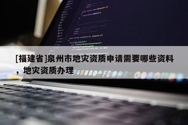 [福建省]泉州市地災資質申請需要哪些資料，地災資質辦理