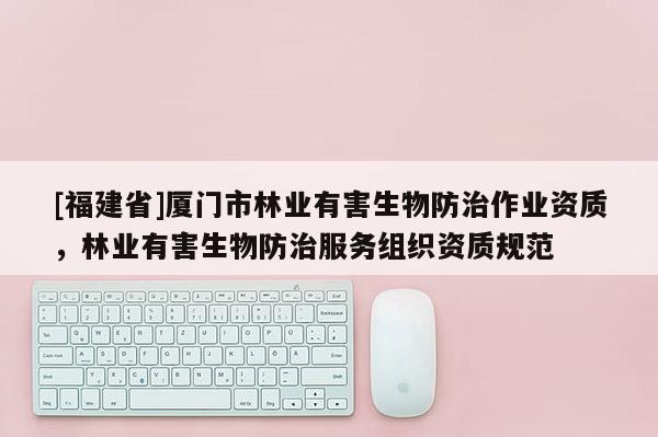 [福建省]廈門市林業(yè)有害生物防治作業(yè)資質，林業(yè)有害生物防治服務組織資質規(guī)范