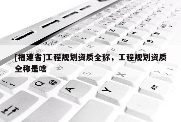[福建省]工程規(guī)劃資質(zhì)全稱，工程規(guī)劃資質(zhì)全稱是啥