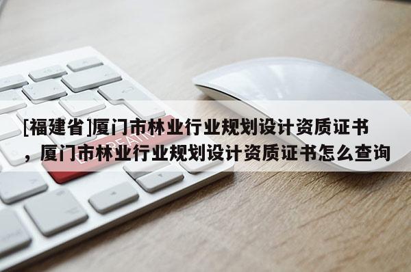 [福建省]廈門市林業(yè)行業(yè)規(guī)劃設計資質證書，廈門市林業(yè)行業(yè)規(guī)劃設計資質證書怎么查詢