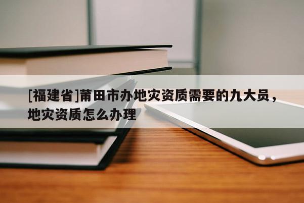 [福建省]莆田市辦地災資質需要的九大員，地災資質怎么辦理