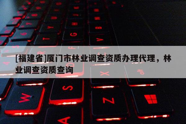 [福建省]廈門市林業調查資質辦理代理，林業調查資質查詢