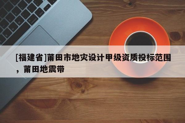 [福建省]莆田市地災設計甲級資質投標范圍，莆田地震帶