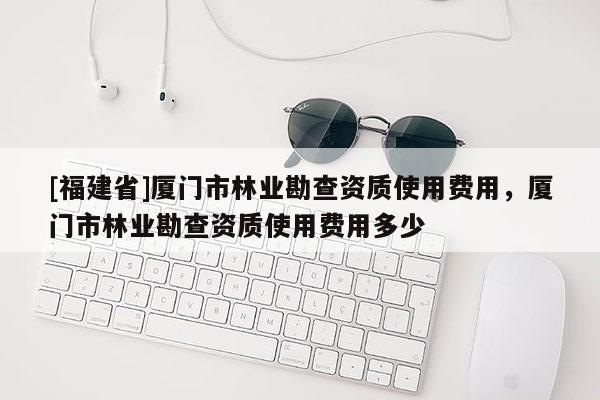 [福建省]廈門市林業勘查資質使用費用，廈門市林業勘查資質使用費用多少