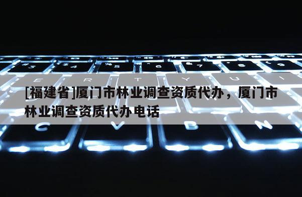 [福建省]廈門市林業(yè)調(diào)查資質(zhì)代辦，廈門市林業(yè)調(diào)查資質(zhì)代辦電話