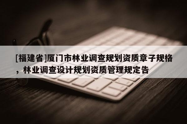 [福建省]廈門市林業(yè)調(diào)查規(guī)劃資質(zhì)章子規(guī)格，林業(yè)調(diào)查設(shè)計規(guī)劃資質(zhì)管理規(guī)定告