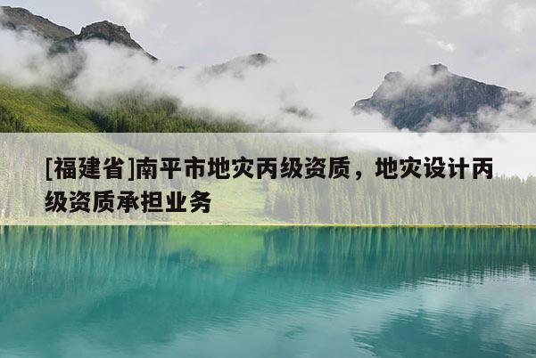 [福建省]南平市地災(zāi)丙級資質(zhì)，地災(zāi)設(shè)計丙級資質(zhì)承擔(dān)業(yè)務(wù)
