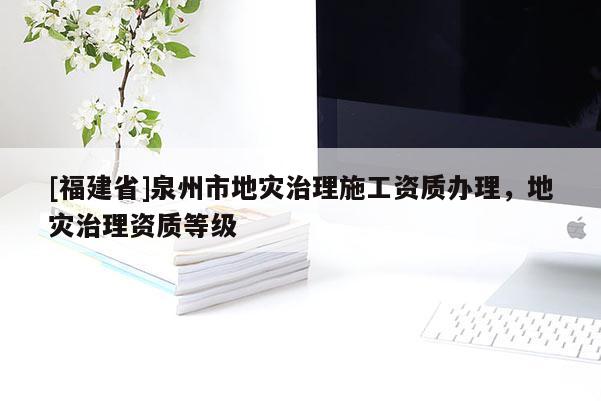 [福建省]泉州市地災(zāi)治理施工資質(zhì)辦理，地災(zāi)治理資質(zhì)等級