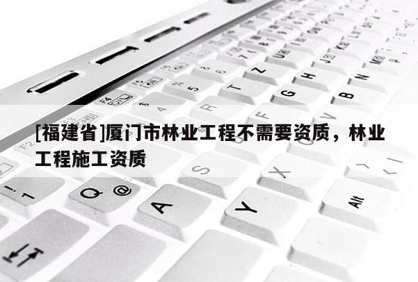 [福建省]廈門市林業工程不需要資質，林業工程施工資質