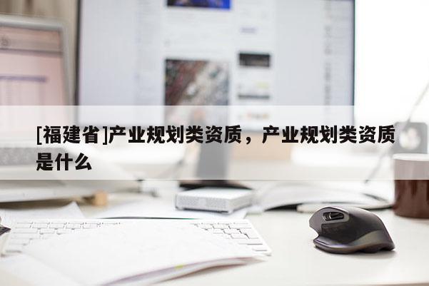 [福建省]產業規劃類資質，產業規劃類資質是什么