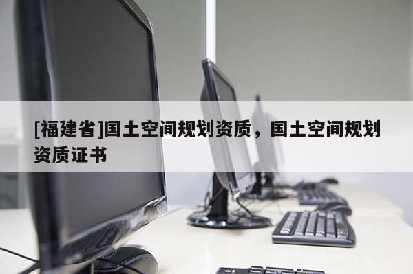 [福建省]國土空間規劃資質，國土空間規劃資質證書