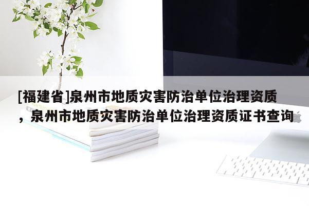 [福建省]泉州市地質(zhì)災(zāi)害防治單位治理資質(zhì)，泉州市地質(zhì)災(zāi)害防治單位治理資質(zhì)證書查詢