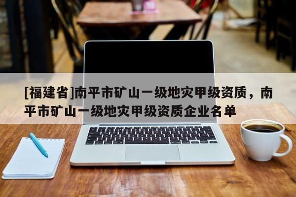 [福建省]南平市礦山一級地災(zāi)甲級資質(zhì)，南平市礦山一級地災(zāi)甲級資質(zhì)企業(yè)名單
