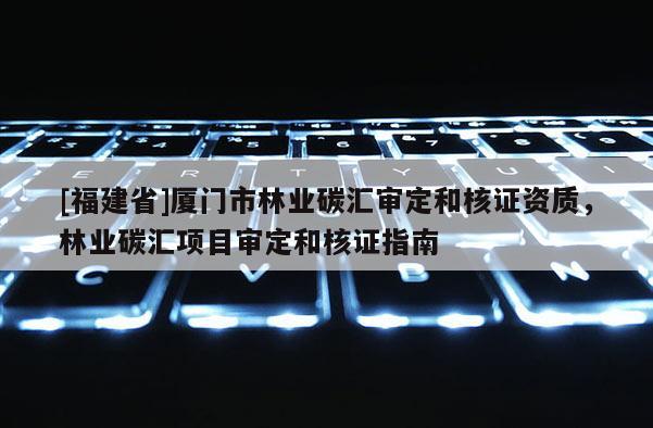[福建省]廈門市林業(yè)碳匯審定和核證資質(zhì)，林業(yè)碳匯項目審定和核證指南